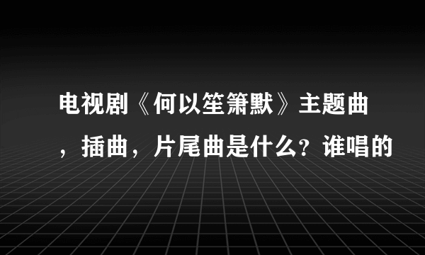 电视剧《何以笙箫默》主题曲，插曲，片尾曲是什么？谁唱的