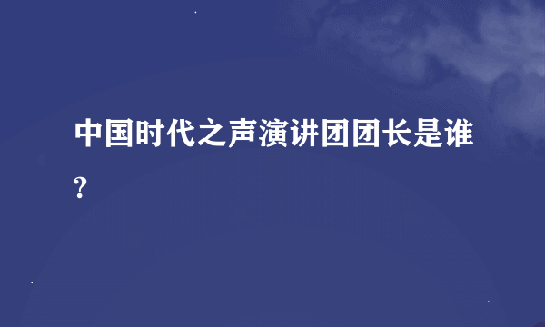 中国时代之声演讲团团长是谁?