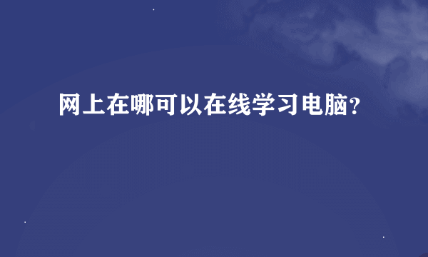 网上在哪可以在线学习电脑？