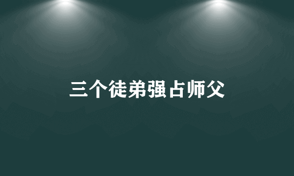 三个徒弟强占师父