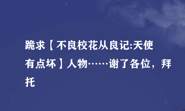 跪求【不良校花从良记:天使有点坏】人物……谢了各位，拜托
