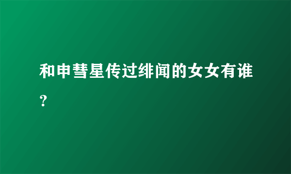 和申彗星传过绯闻的女女有谁？