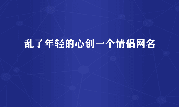 乱了年轻的心创一个情侣网名