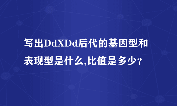写出DdXDd后代的基因型和表现型是什么,比值是多少？