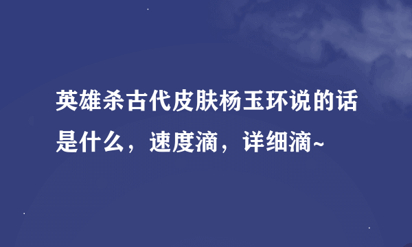 英雄杀古代皮肤杨玉环说的话是什么，速度滴，详细滴~