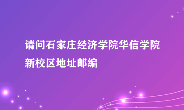 请问石家庄经济学院华信学院新校区地址邮编
