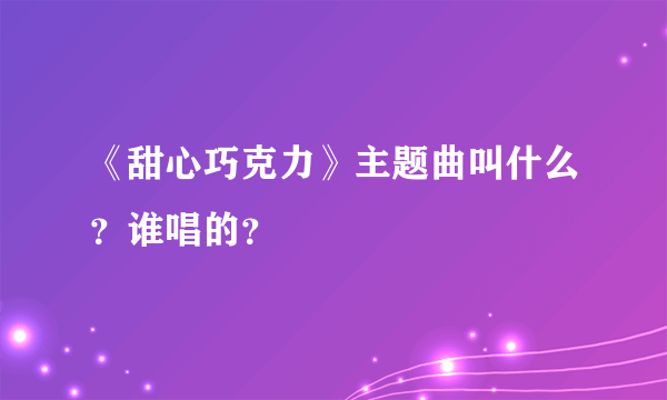 《甜心巧克力》主题曲叫什么？谁唱的？