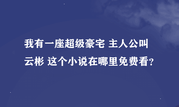 我有一座超级豪宅 主人公叫云彬 这个小说在哪里免费看？