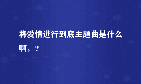 将爱情进行到底主题曲是什么啊，？