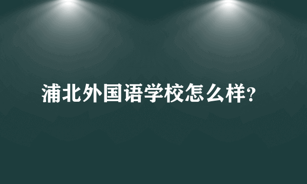 浦北外国语学校怎么样？