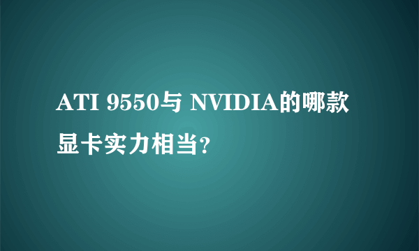 ATI 9550与 NVIDIA的哪款显卡实力相当？