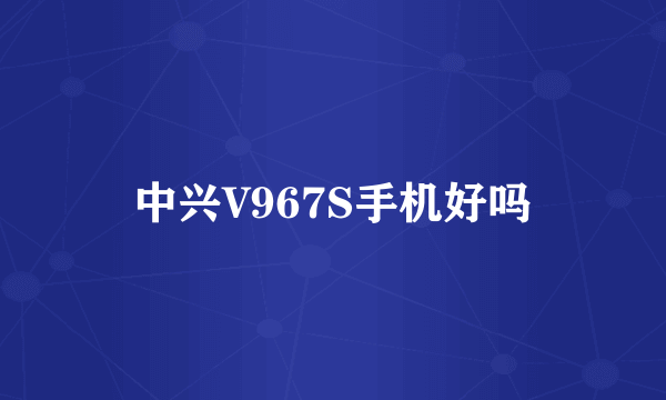 中兴V967S手机好吗