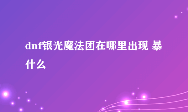 dnf银光魔法团在哪里出现 暴什么