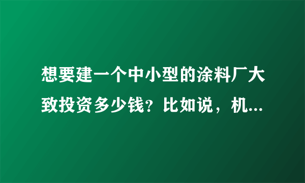 想要建一个中小型的涂料厂大致投资多少钱？比如说，机器设备、厂房、后背资金、和办理手续费用等。