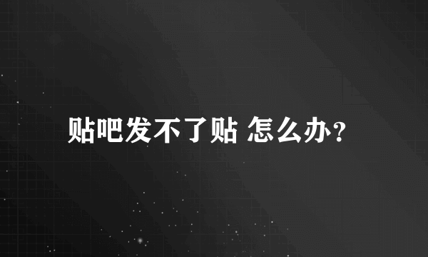 贴吧发不了贴 怎么办？