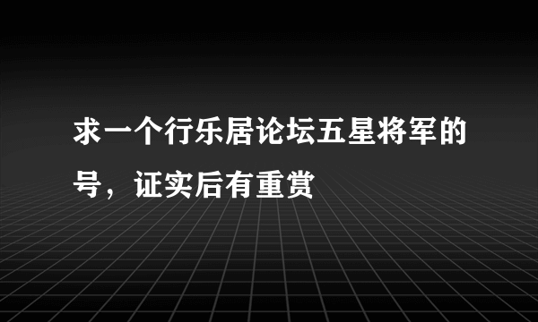 求一个行乐居论坛五星将军的号，证实后有重赏