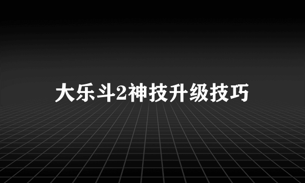 大乐斗2神技升级技巧