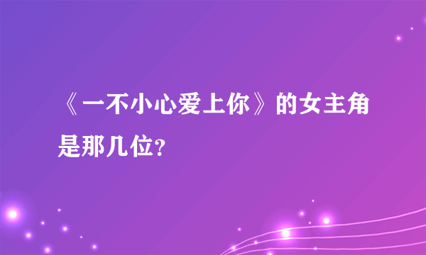 《一不小心爱上你》的女主角是那几位？