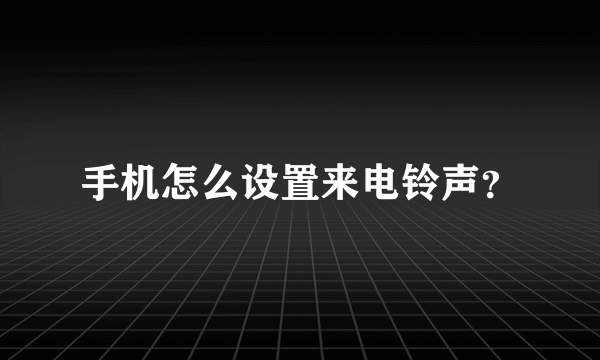手机怎么设置来电铃声？