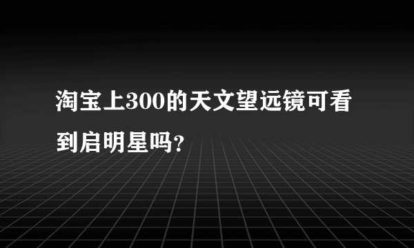 淘宝上300的天文望远镜可看到启明星吗？