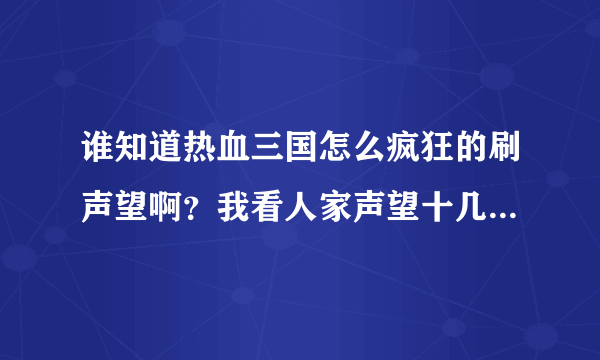 谁知道热血三国怎么疯狂的刷声望啊？我看人家声望十几亿了，是怎么刷上去的啊？