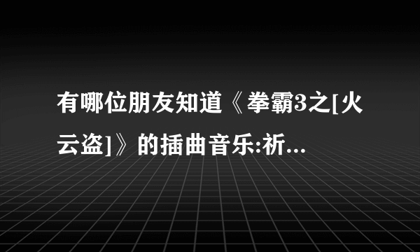 有哪位朋友知道《拳霸3之[火云盗]》的插曲音乐:祈祷的姑娘的下载地址