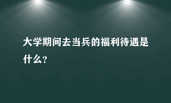 大学期间去当兵的福利待遇是什么？
