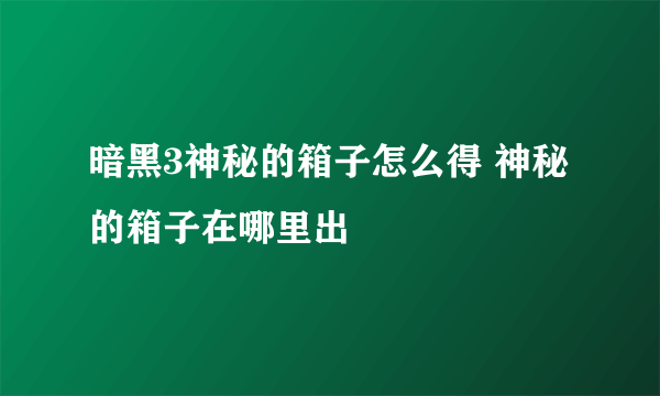 暗黑3神秘的箱子怎么得 神秘的箱子在哪里出