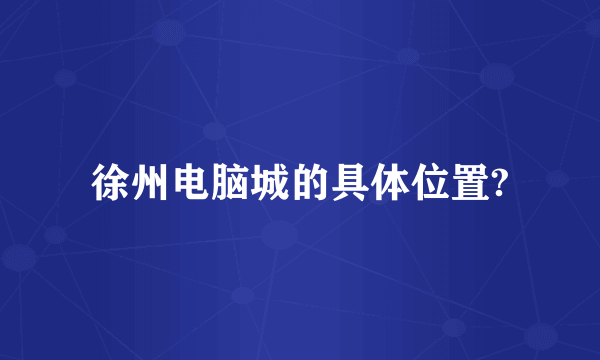 徐州电脑城的具体位置?