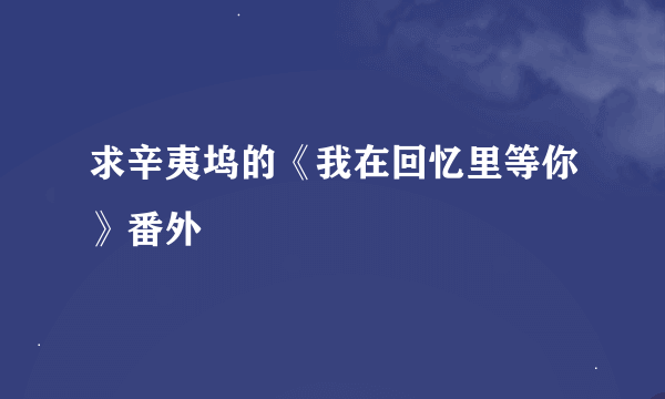 求辛夷坞的《我在回忆里等你》番外