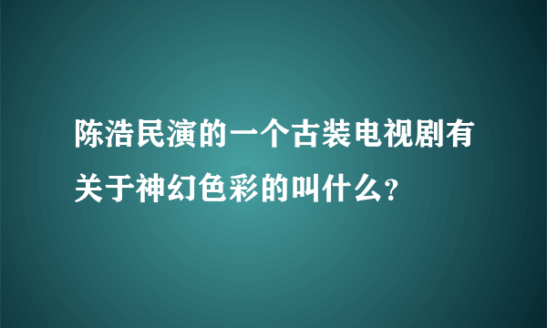 陈浩民演的一个古装电视剧有关于神幻色彩的叫什么？