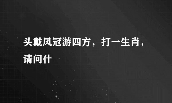 头戴凤冠游四方，打一生肖，请问什