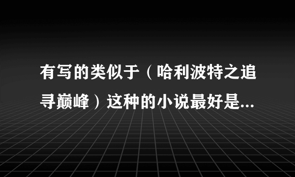 有写的类似于（哈利波特之追寻巅峰）这种的小说最好是全集还要字多……要是有这本小说就更好了……在下感