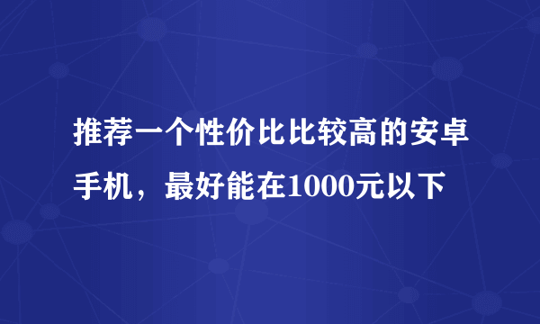 推荐一个性价比比较高的安卓手机，最好能在1000元以下