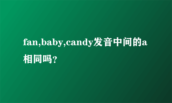 fan,baby,candy发音中间的a相同吗？