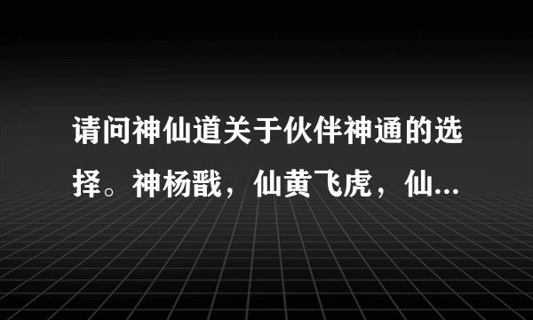 请问神仙道关于伙伴神通的选择。神杨戬，仙黄飞虎，仙何仙姑，仙金吒，仙飞卫，仙后羿。
