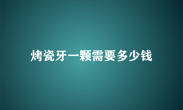 烤瓷牙一颗需要多少钱