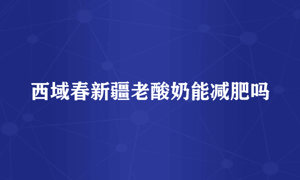 西域春新疆老酸奶能减肥吗