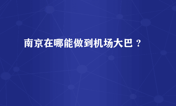南京在哪能做到机场大巴 ?