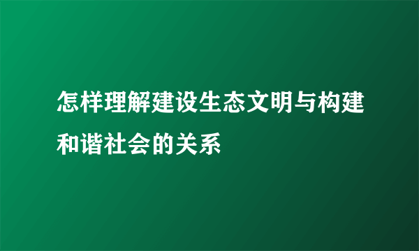 怎样理解建设生态文明与构建和谐社会的关系
