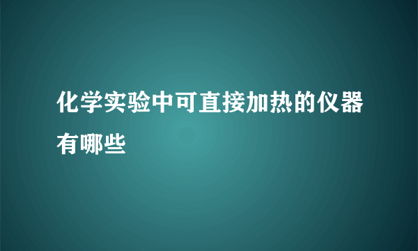 化学实验中可直接加热的仪器有哪些