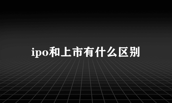 ipo和上市有什么区别