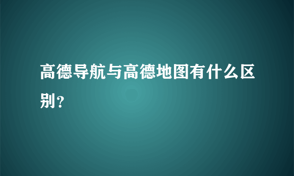 高德导航与高德地图有什么区别？
