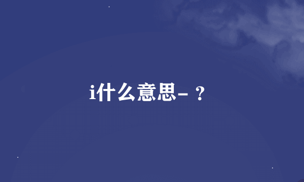 i什么意思- ？