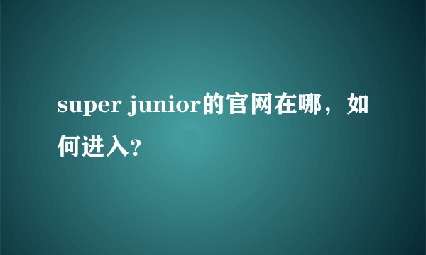 super junior的官网在哪，如何进入？