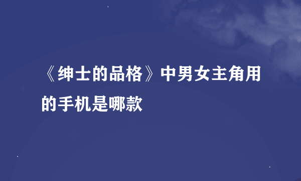 《绅士的品格》中男女主角用的手机是哪款