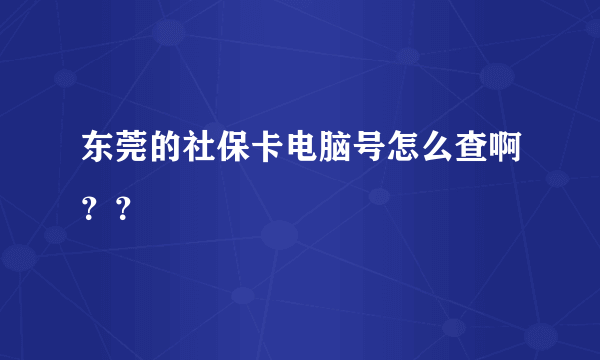东莞的社保卡电脑号怎么查啊？？