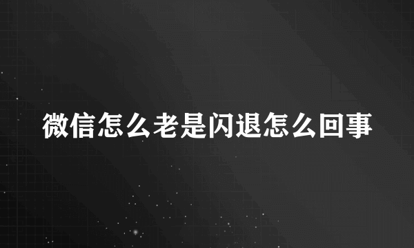 微信怎么老是闪退怎么回事