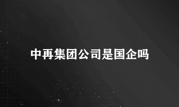 中再集团公司是国企吗