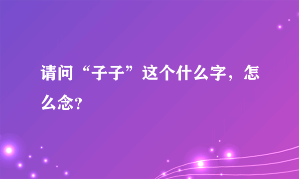 请问“子子”这个什么字，怎么念？
